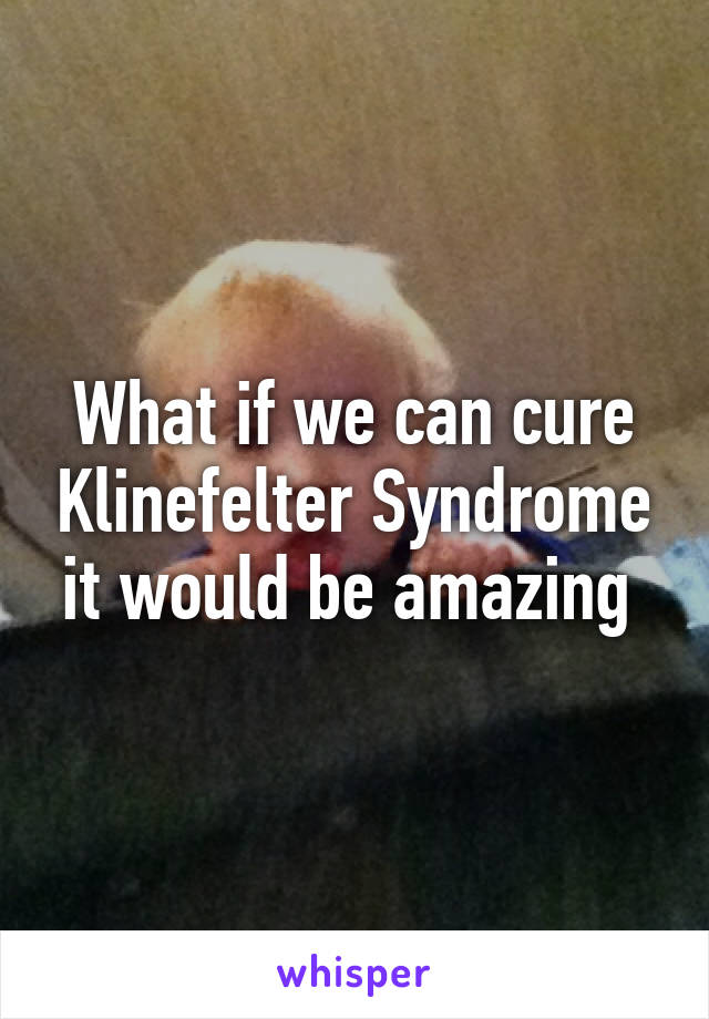 What if we can cure Klinefelter Syndrome it would be amazing 