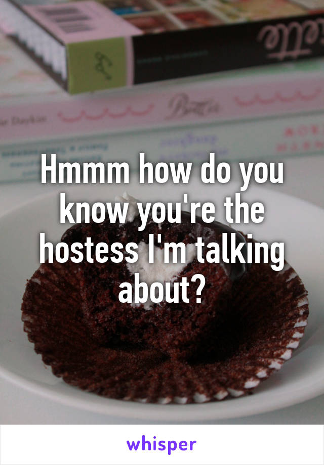 Hmmm how do you know you're the hostess I'm talking about?