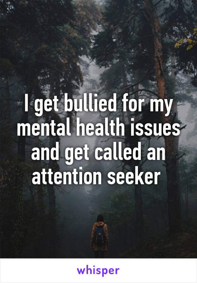 I get bullied for my mental health issues and get called an attention seeker 