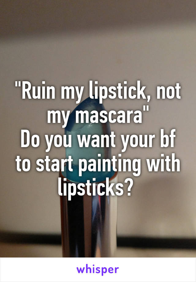 "Ruin my lipstick, not my mascara"
Do you want your bf to start painting with lipsticks? 