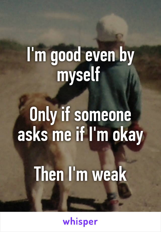 I'm good even by myself 

Only if someone asks me if I'm okay

Then I'm weak