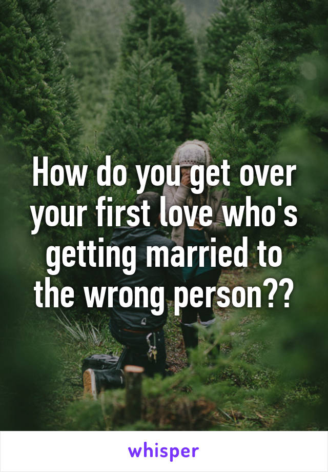 How do you get over your first love who's getting married to the wrong person??