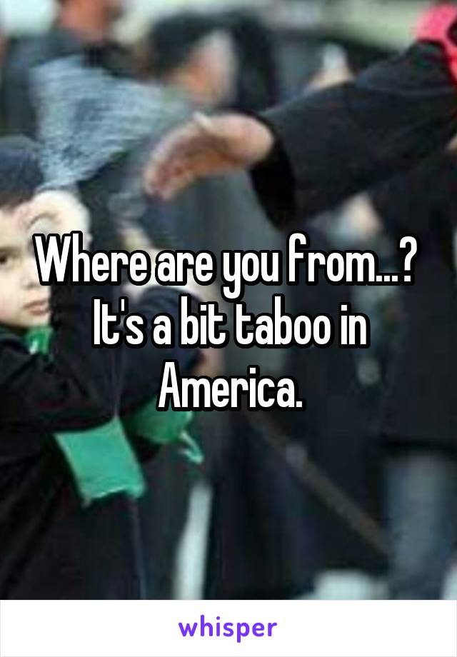 Where are you from...?  It's a bit taboo in America.