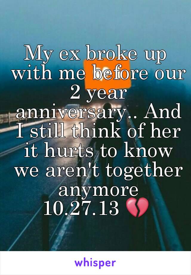 My ex broke up with me before our 2 year anniversary.. And I still think of her it hurts to know we aren't together anymore
10.27.13 💔