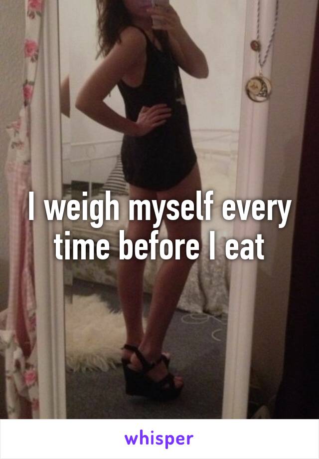 I weigh myself every time before I eat