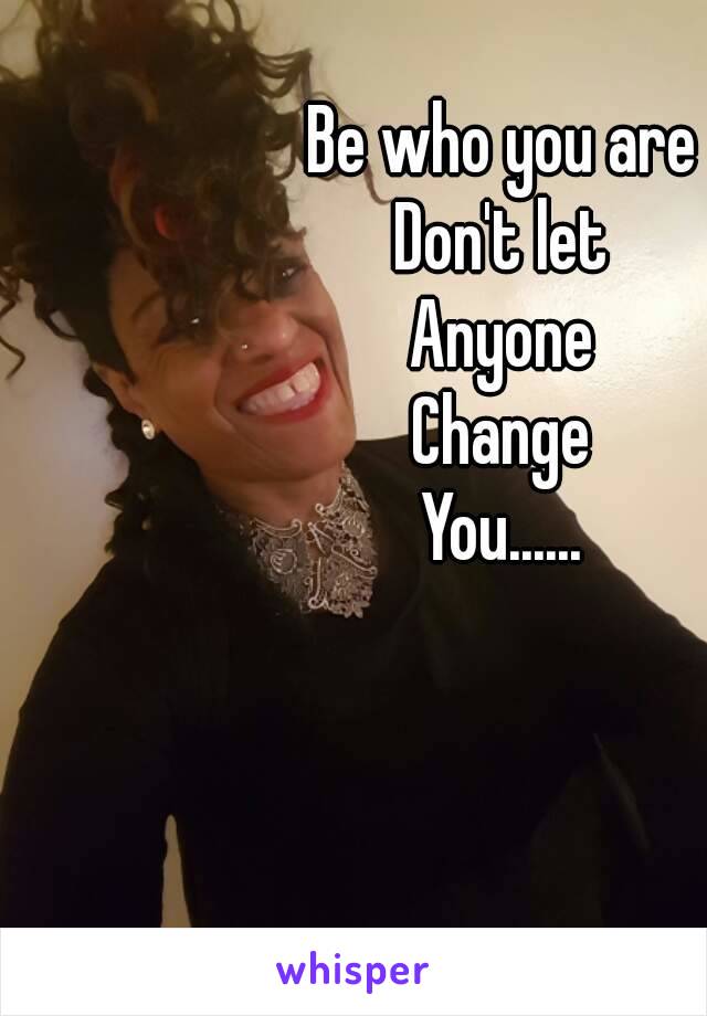 Be who you are
Don't let
Anyone
Change
You......