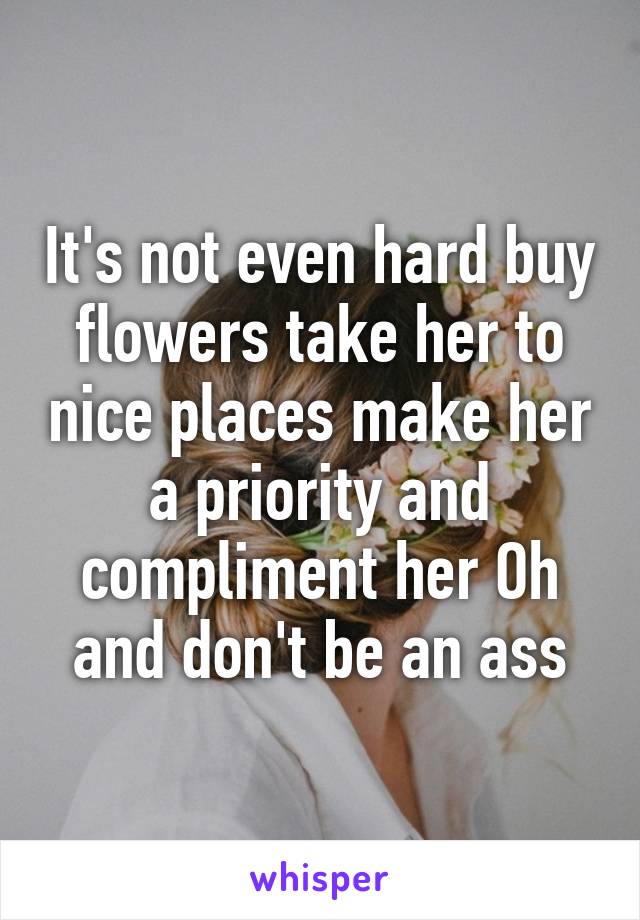 It's not even hard buy flowers take her to nice places make her a priority and compliment her Oh and don't be an ass