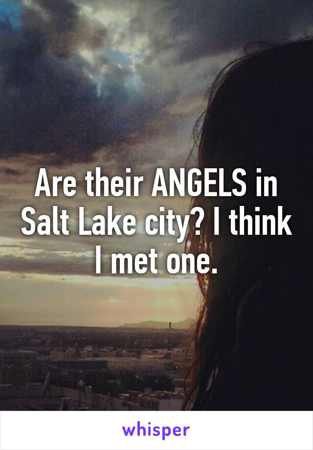 Are their ANGELS in Salt Lake city? I think I met one.