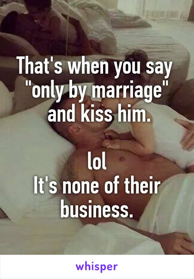 That's when you say 
"only by marriage"
 and kiss him.

lol
It's none of their business.