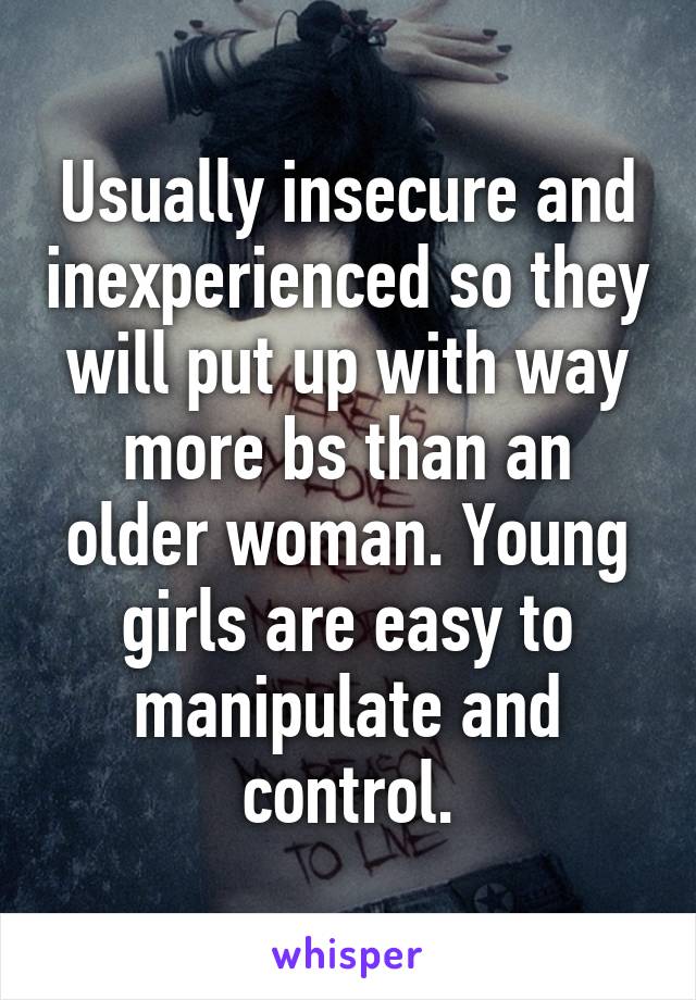 Usually insecure and inexperienced so they will put up with way more bs than an older woman. Young girls are easy to manipulate and control.