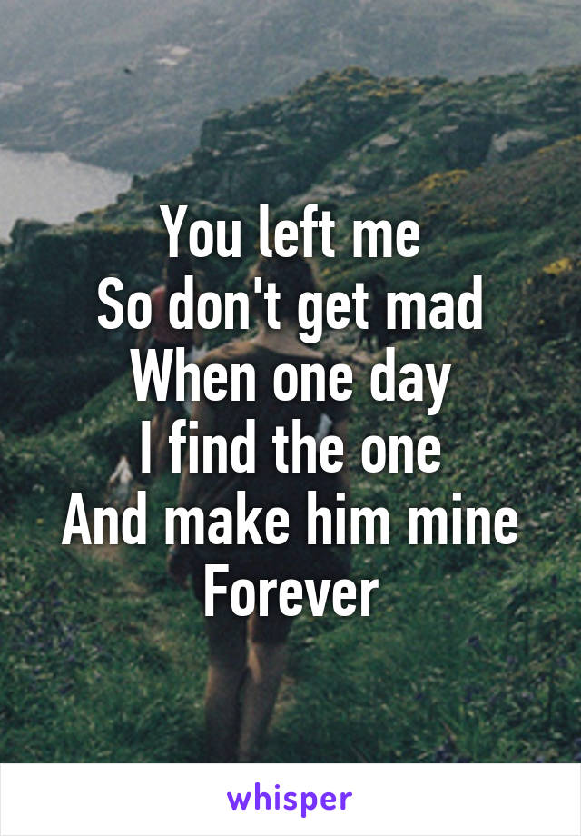You left me
So don't get mad
When one day
I find the one
And make him mine
Forever