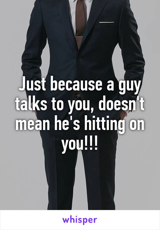Just because a guy talks to you, doesn't mean he's hitting on you!!!