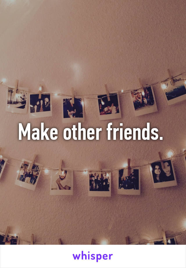 Make other friends. 