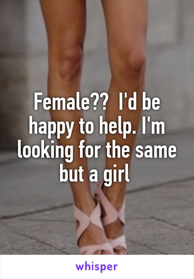 Female??  I'd be happy to help. I'm looking for the same but a girl 