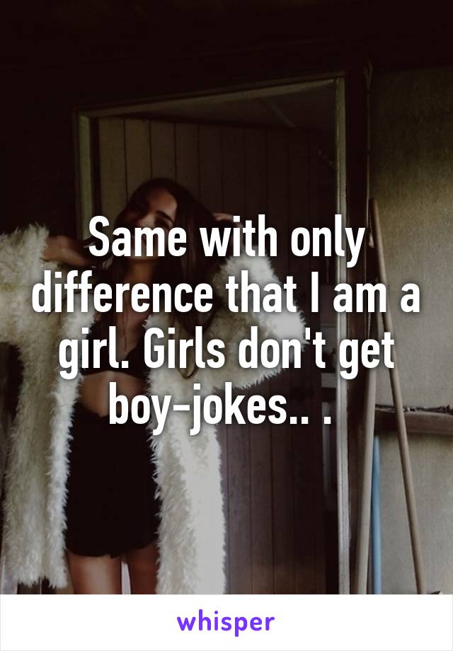 Same with only difference that I am a girl. Girls don't get boy-jokes.. . 