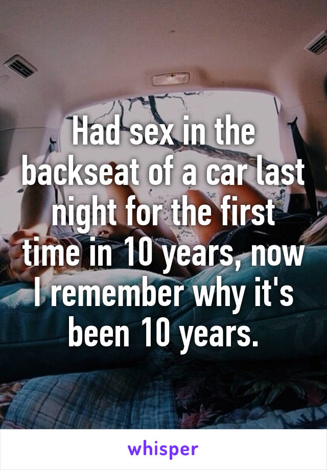 Had sex in the backseat of a car last night for the first time in 10 years, now I remember why it's been 10 years.
