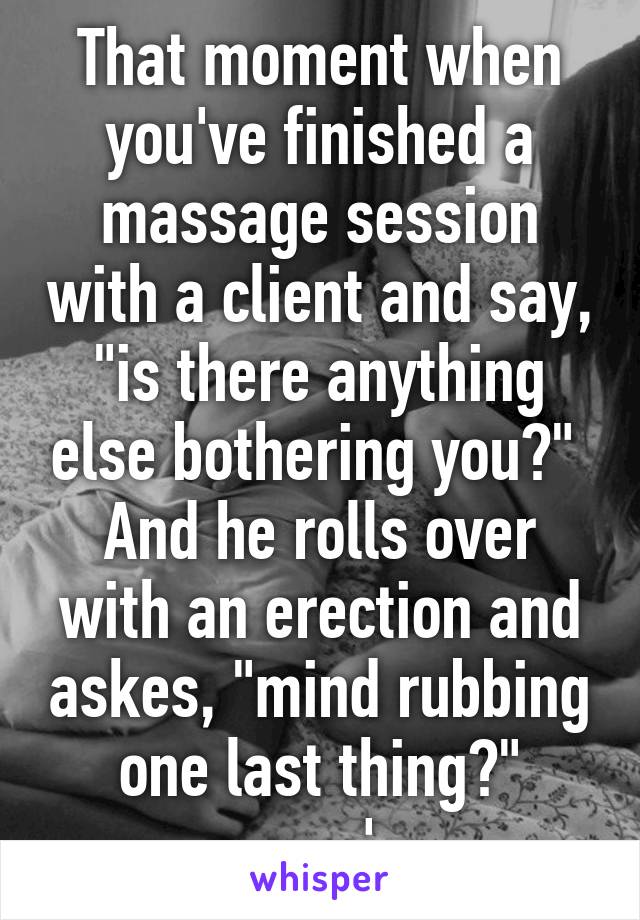 That moment when you've finished a massage session with a client and say, "is there anything else bothering you?" 
And he rolls over with an erection and askes, "mind rubbing one last thing?"
-_-'