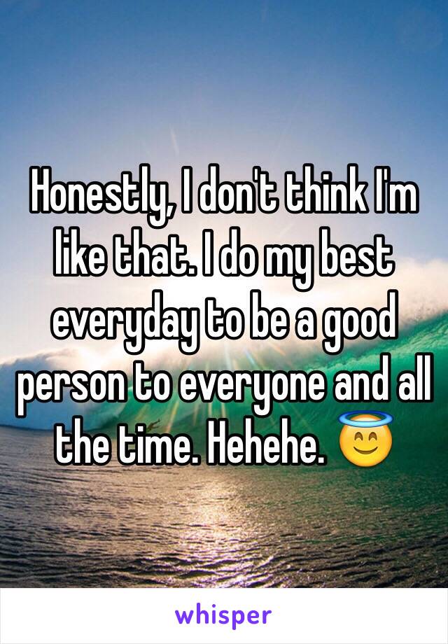 Honestly, I don't think I'm like that. I do my best everyday to be a good person to everyone and all the time. Hehehe. 😇