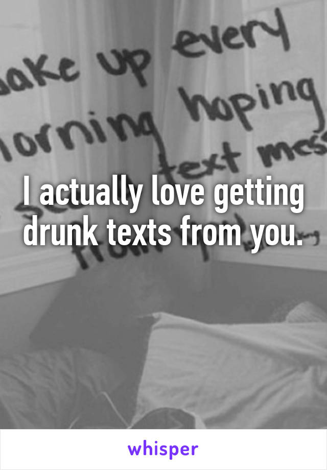 I actually love getting drunk texts from you. 