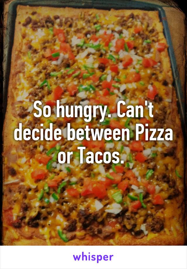 So hungry. Can't decide between Pizza or Tacos. 