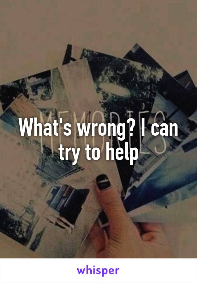 What's wrong? I can try to help