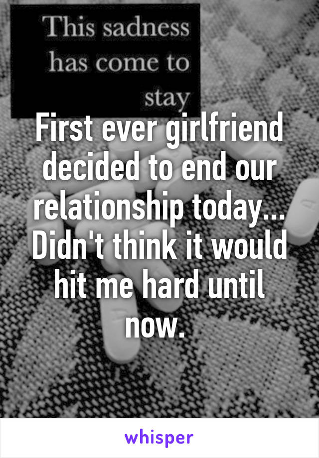 First ever girlfriend decided to end our relationship today... Didn't think it would hit me hard until now. 
