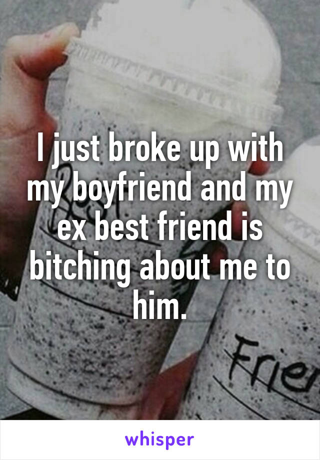 I just broke up with my boyfriend and my ex best friend is bitching about me to him.