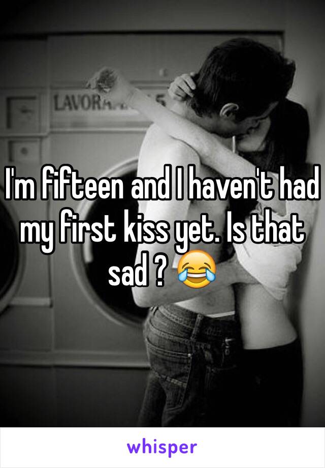 I'm fifteen and I haven't had my first kiss yet. Is that sad ? 😂