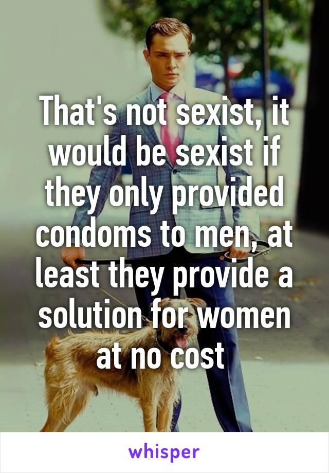 That's not sexist, it would be sexist if they only provided condoms to men, at least they provide a solution for women at no cost 