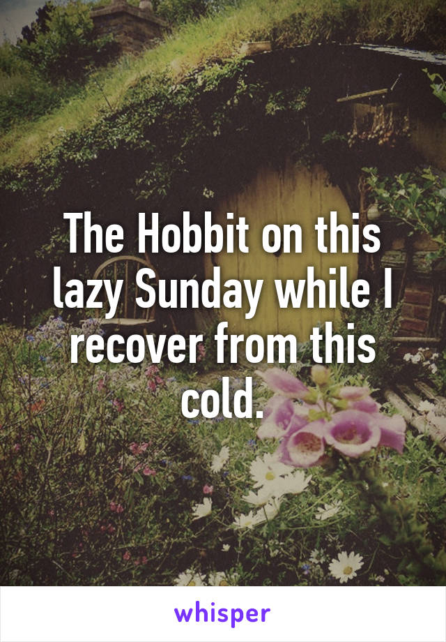 The Hobbit on this lazy Sunday while I recover from this cold.
