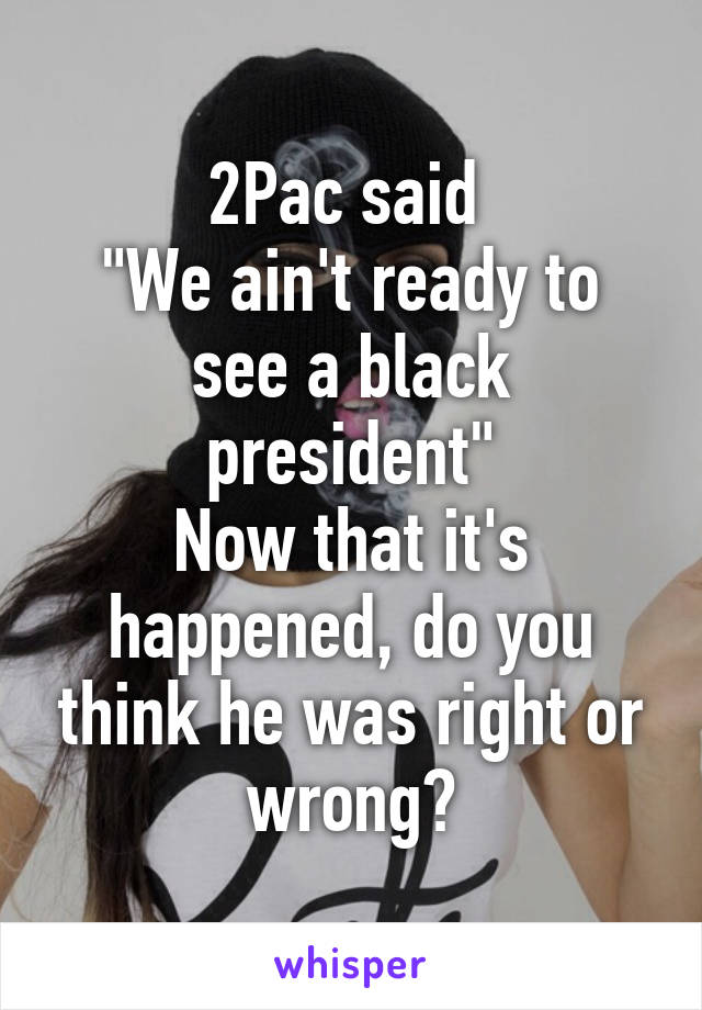 2Pac said 
"We ain't ready to see a black president"
Now that it's happened, do you think he was right or wrong?