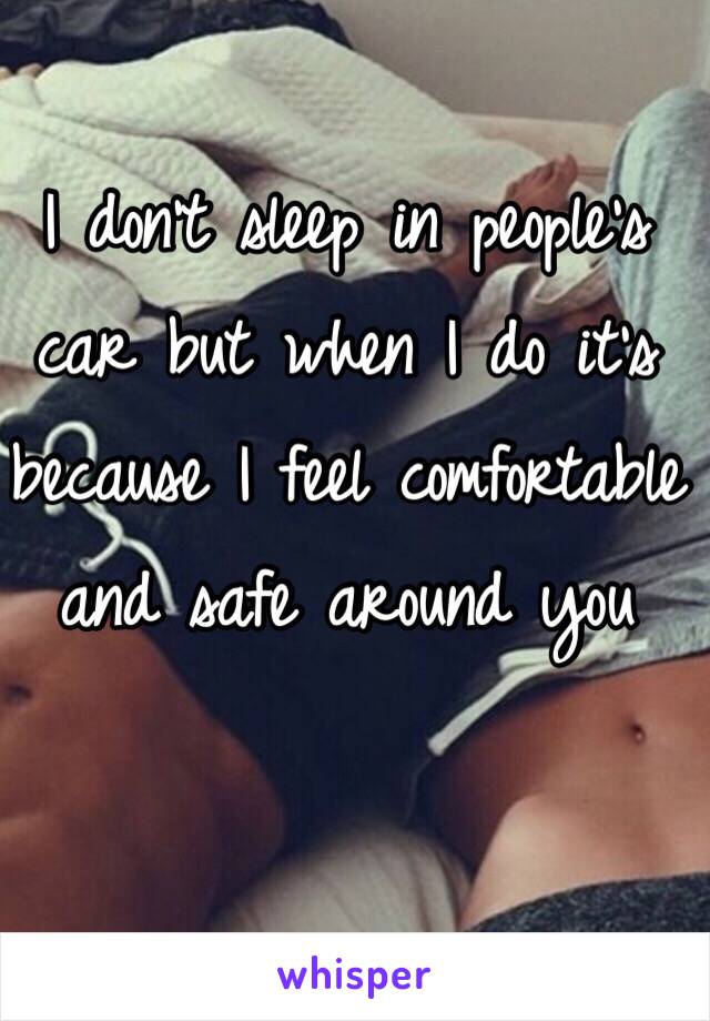 I don't sleep in people's car but when I do it's because I feel comfortable and safe around you