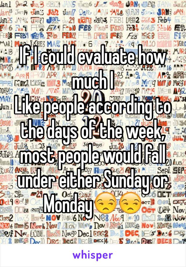 If I could evaluate how much I
Like people according to the days of the week, most people would fall under either Sunday or Monday😒😒