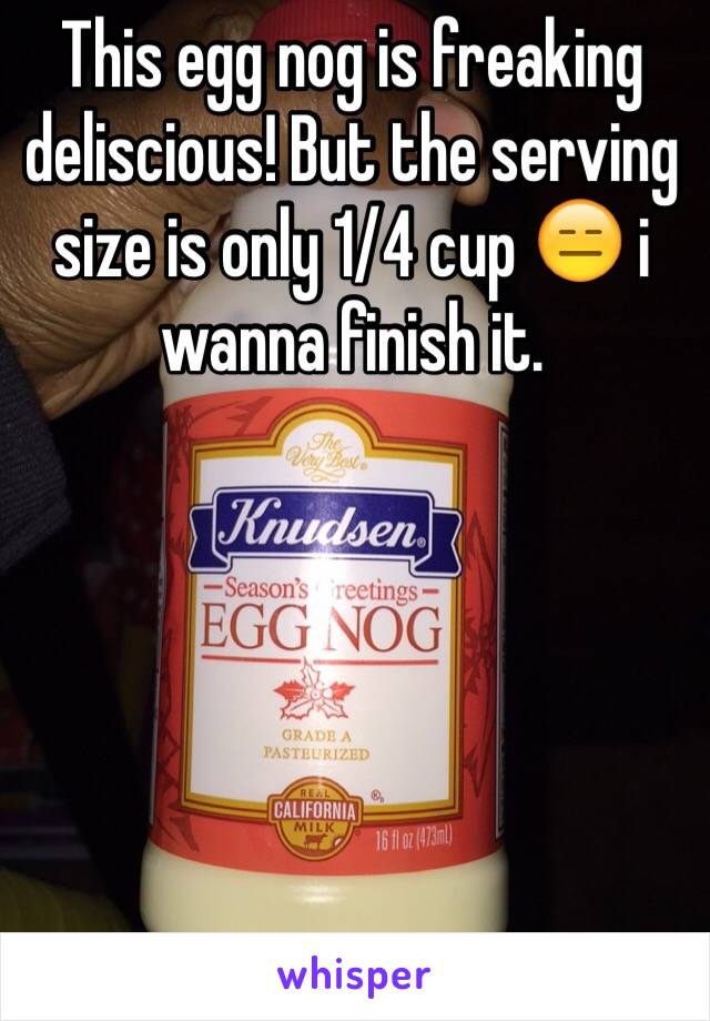 This egg nog is freaking deliscious! But the serving size is only 1/4 cup 😑 i wanna finish it.
