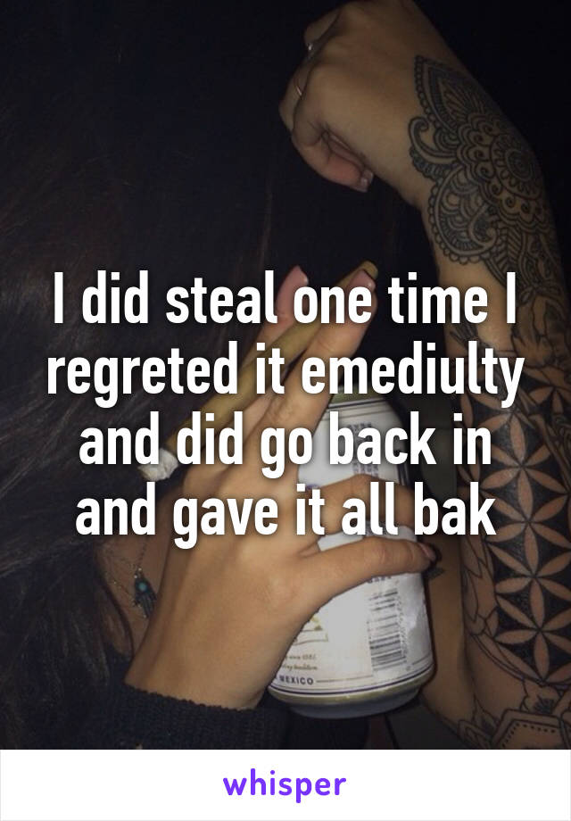 I did steal one time I regreted it emediulty and did go back in and gave it all bak