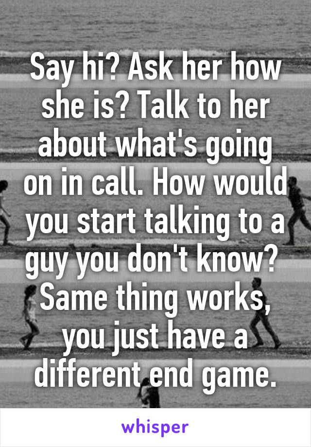 Say hi? Ask her how she is? Talk to her about what's going on in call. How would you start talking to a guy you don't know?  Same thing works, you just have a different end game.