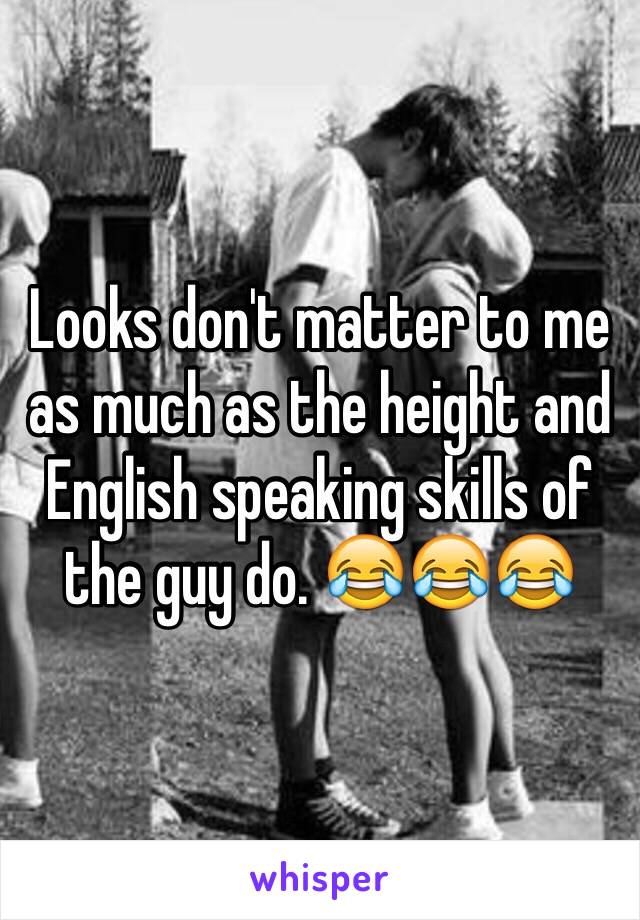 Looks don't matter to me as much as the height and English speaking skills of the guy do. 😂😂😂
