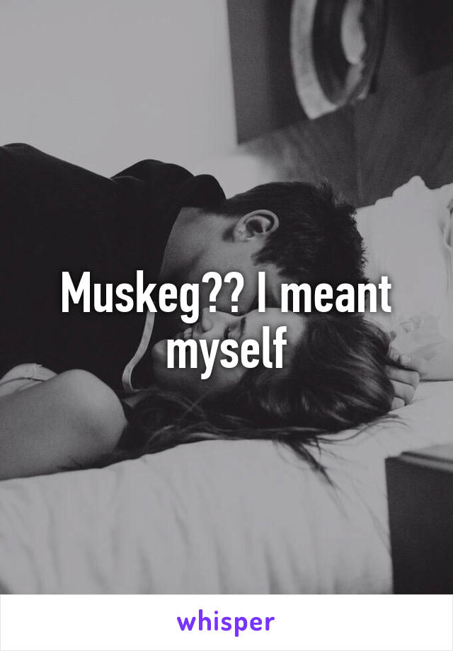 Muskeg?? I meant myself