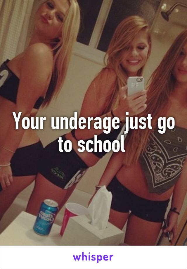 Your underage just go to school 