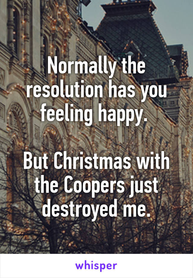 Normally the resolution has you feeling happy. 

But Christmas with the Coopers just destroyed me.