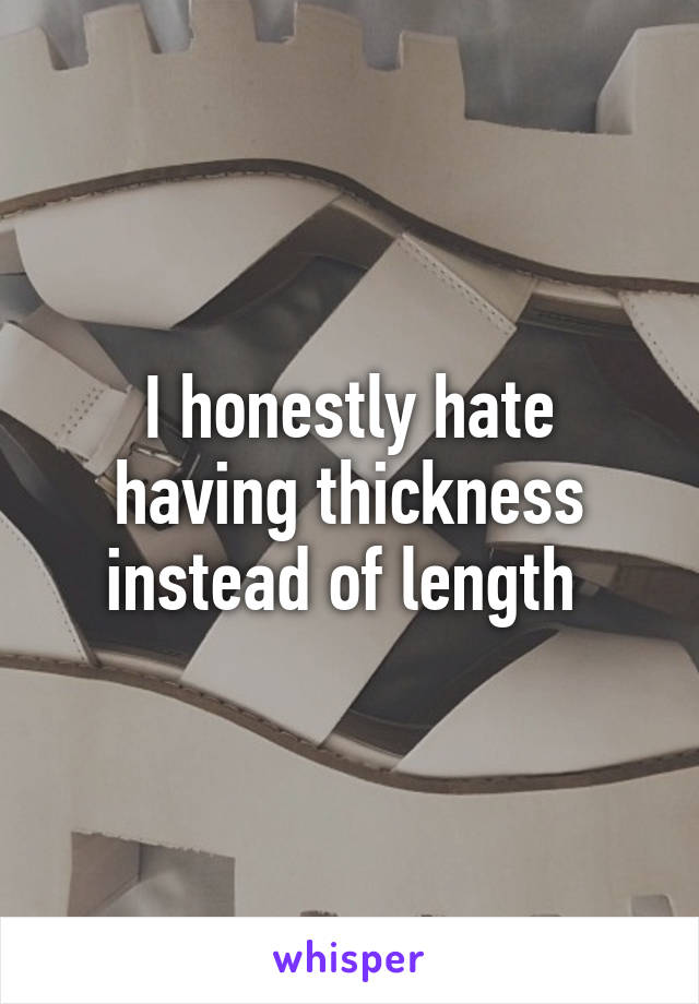 I honestly hate having thickness instead of length 