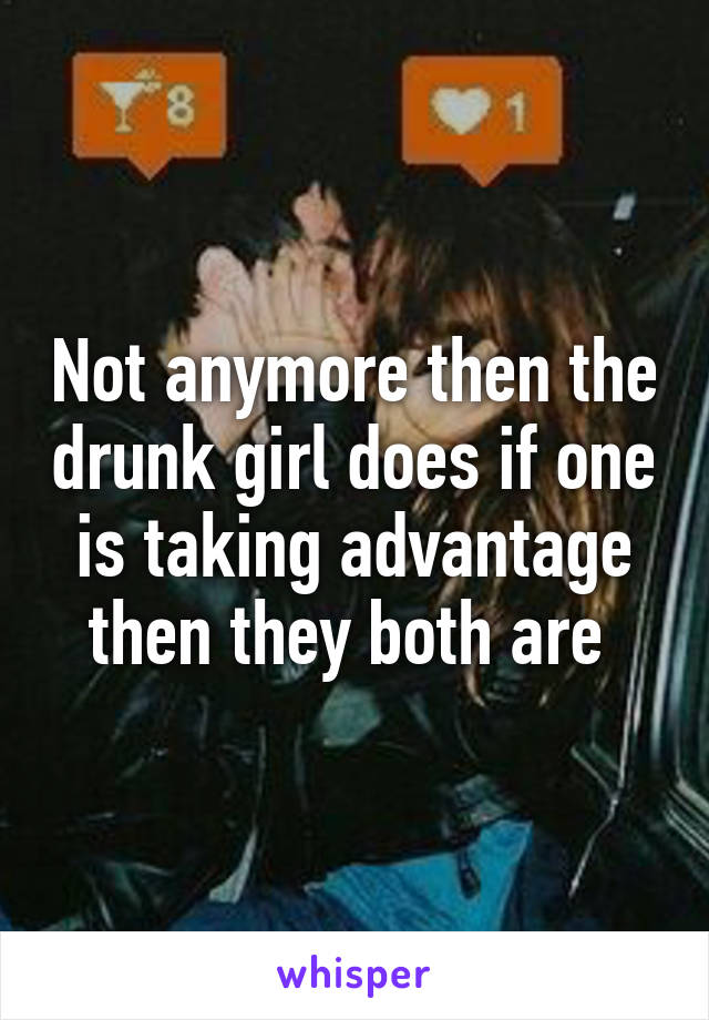 Not anymore then the drunk girl does if one is taking advantage then they both are 