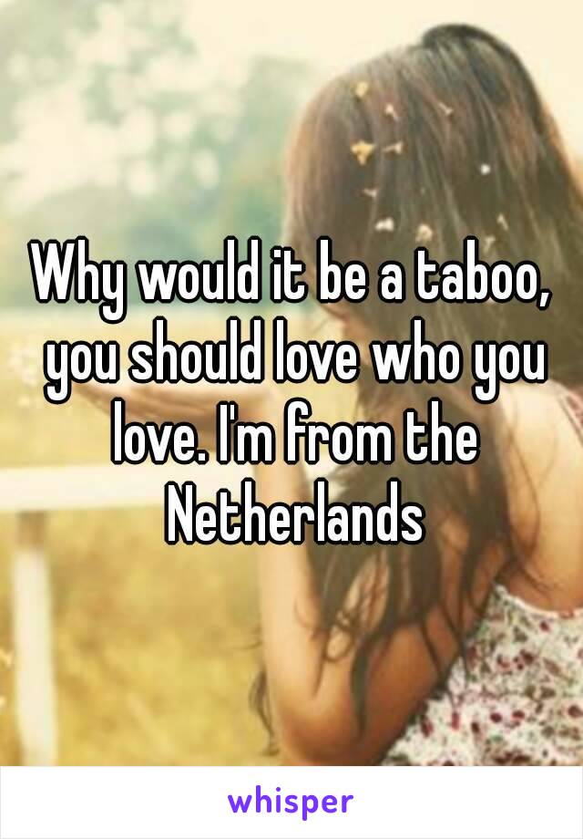 Why would it be a taboo, you should love who you love. I'm from the Netherlands