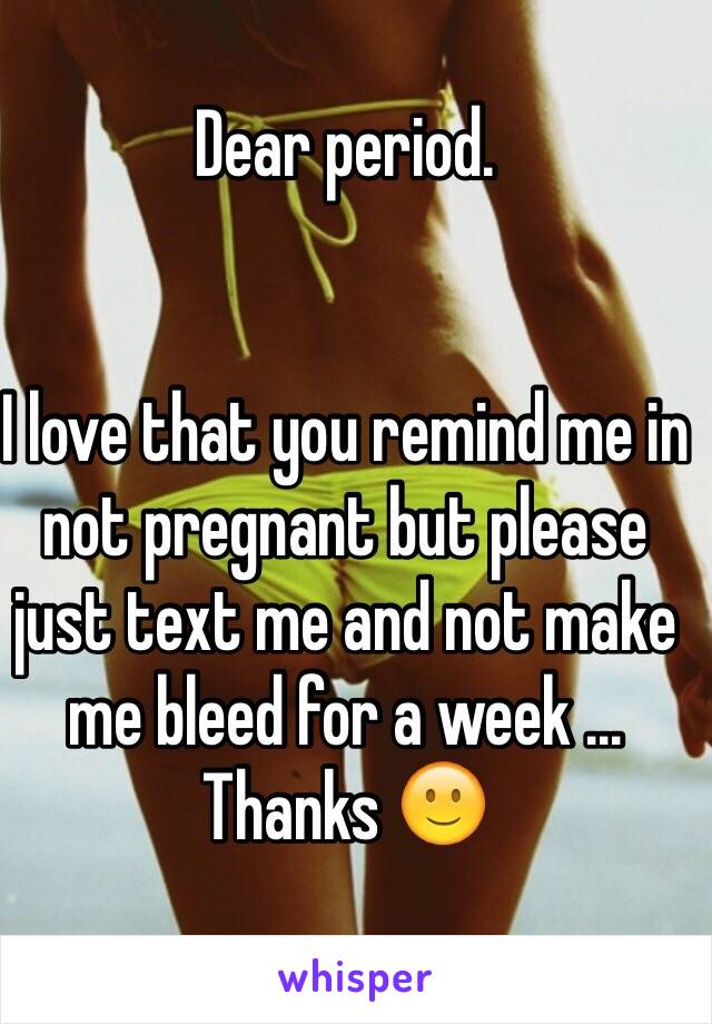 Dear period. 


I love that you remind me in not pregnant but please just text me and not make me bleed for a week ... 
Thanks 🙂