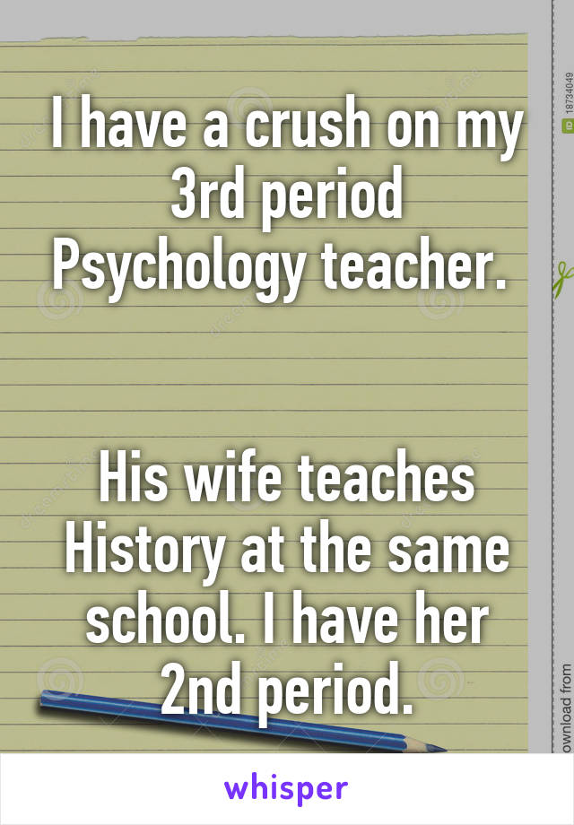 I have a crush on my 3rd period Psychology teacher. 


His wife teaches History at the same school. I have her 2nd period.