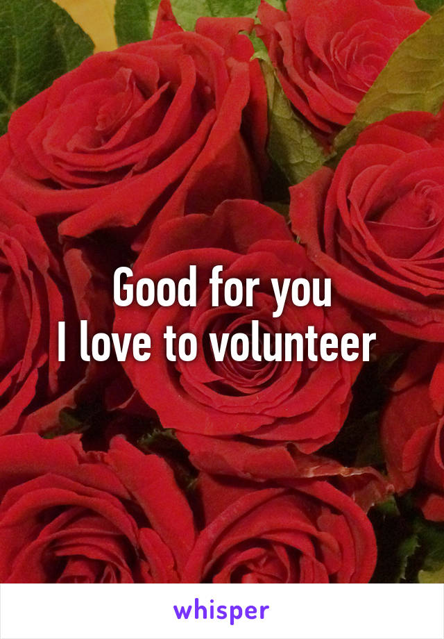 Good for you
I love to volunteer 