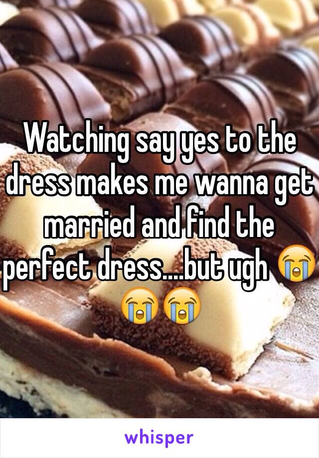 Watching say yes to the dress makes me wanna get married and find the perfect dress....but ugh 😭😭😭