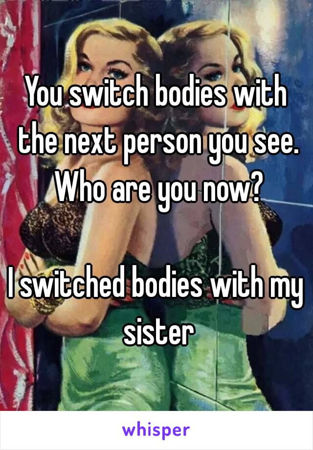 You switch bodies with the next person you see. Who are you now?

I switched bodies with my sister
