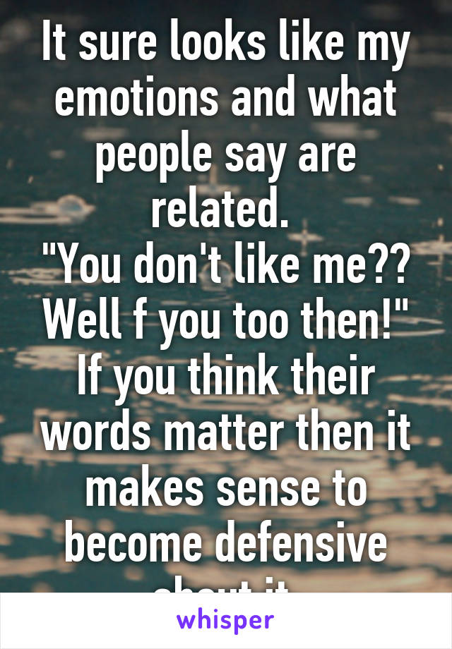 It sure looks like my emotions and what people say are related. 
"You don't like me?? Well f you too then!"
If you think their words matter then it makes sense to become defensive about it.