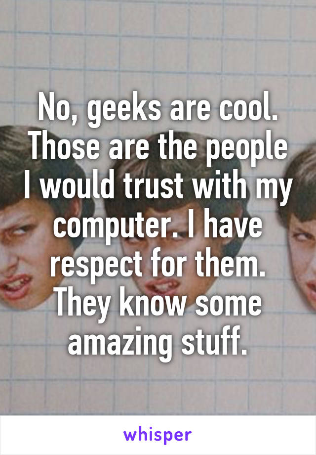 No, geeks are cool. Those are the people I would trust with my computer. I have respect for them. They know some amazing stuff.